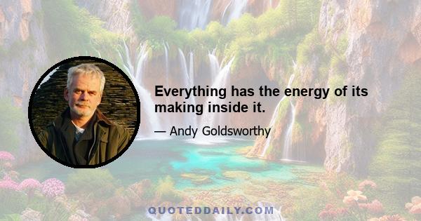 Everything has the energy of its making inside it.