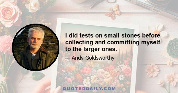 I did tests on small stones before collecting and committing myself to the larger ones.