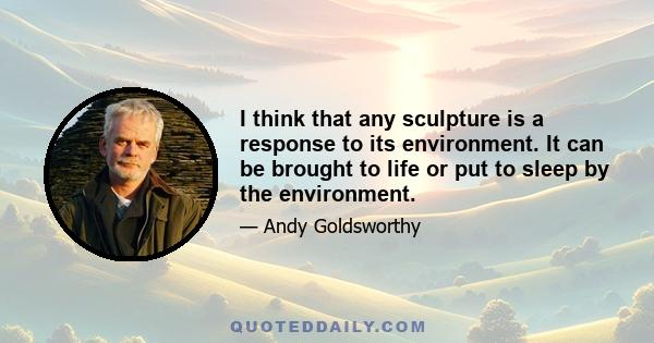 I think that any sculpture is a response to its environment. It can be brought to life or put to sleep by the environment.