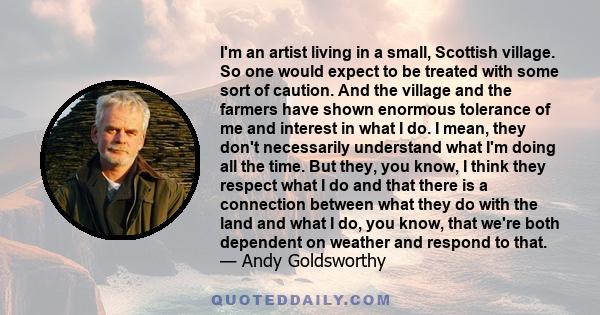 I'm an artist living in a small, Scottish village. So one would expect to be treated with some sort of caution. And the village and the farmers have shown enormous tolerance of me and interest in what I do. I mean, they 