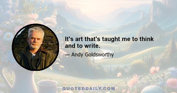 It's art that's taught me to think and to write.