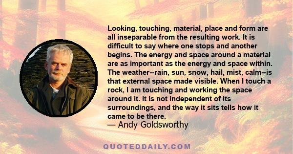 Looking, touching, material, place and form are all inseparable from the resulting work. It is difficult to say where one stops and another begins. The energy and space around a material are as important as the energy