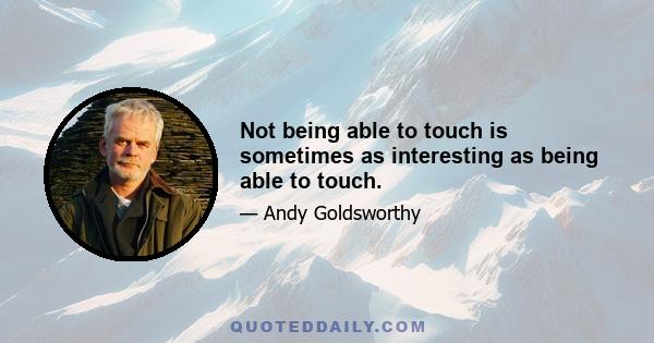 Not being able to touch is sometimes as interesting as being able to touch.