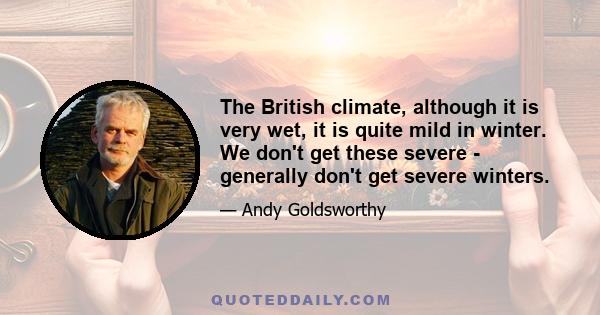 The British climate, although it is very wet, it is quite mild in winter. We don't get these severe - generally don't get severe winters.