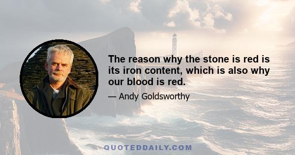 The reason why the stone is red is its iron content, which is also why our blood is red.