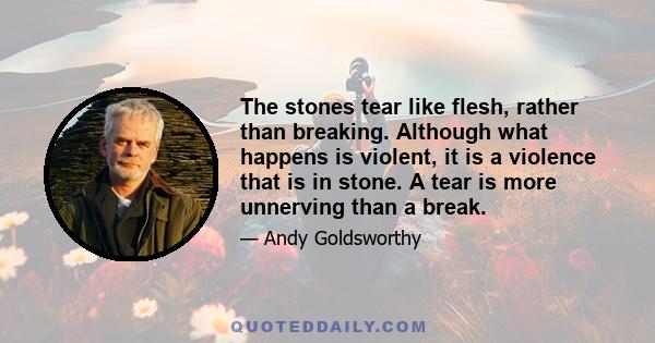 The stones tear like flesh, rather than breaking. Although what happens is violent, it is a violence that is in stone. A tear is more unnerving than a break.