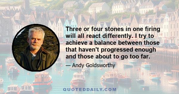 Three or four stones in one firing will all react differently. I try to achieve a balance between those that haven't progressed enough and those about to go too far.