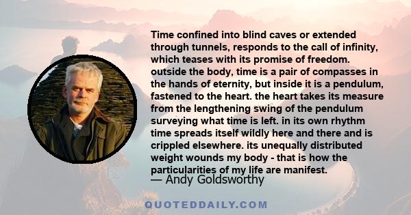 Time confined into blind caves or extended through tunnels, responds to the call of infinity, which teases with its promise of freedom. outside the body, time is a pair of compasses in the hands of eternity, but inside