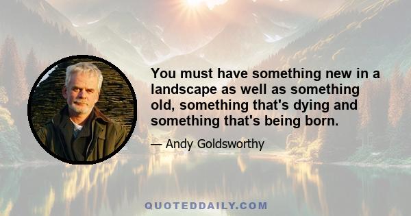 You must have something new in a landscape as well as something old, something that's dying and something that's being born.