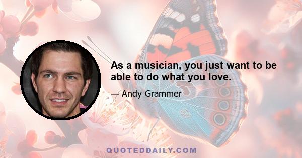 As a musician, you just want to be able to do what you love.