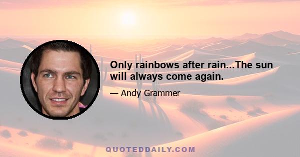 Only rainbows after rain...The sun will always come again.