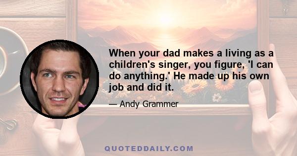 When your dad makes a living as a children's singer, you figure, 'I can do anything.' He made up his own job and did it.