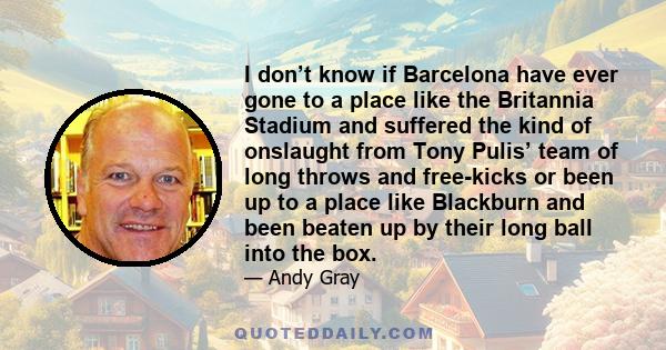 I don’t know if Barcelona have ever gone to a place like the Britannia Stadium and suffered the kind of onslaught from Tony Pulis’ team of long throws and free-kicks or been up to a place like Blackburn and been beaten