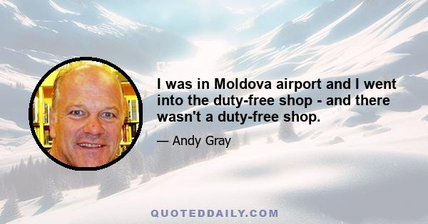 I was in Moldova airport and I went into the duty-free shop - and there wasn't a duty-free shop.