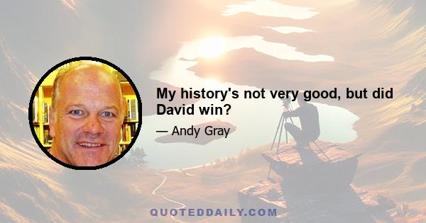 My history's not very good, but did David win?