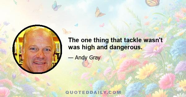 The one thing that tackle wasn't was high and dangerous.