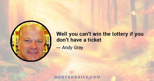 Well you can't win the lottery if you don't have a ticket