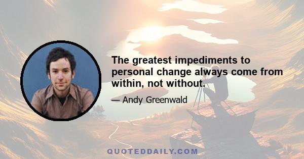 The greatest impediments to personal change always come from within, not without.