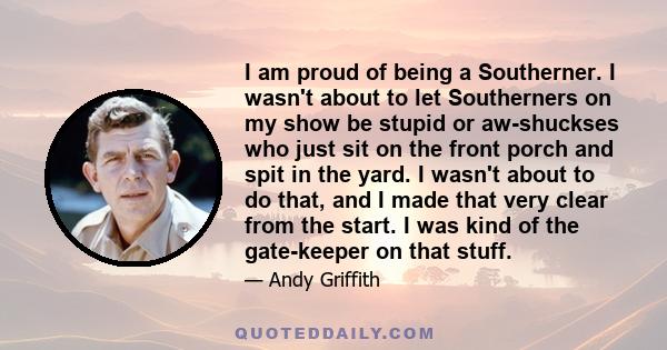 I am proud of being a Southerner. I wasn't about to let Southerners on my show be stupid or aw-shuckses who just sit on the front porch and spit in the yard. I wasn't about to do that, and I made that very clear from