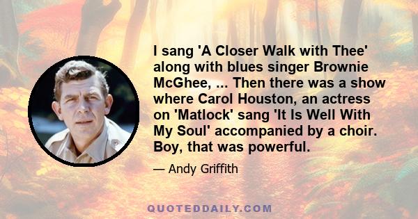 I sang 'A Closer Walk with Thee' along with blues singer Brownie McGhee, ... Then there was a show where Carol Houston, an actress on 'Matlock' sang 'It Is Well With My Soul' accompanied by a choir. Boy, that was