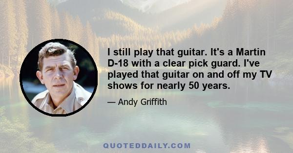 I still play that guitar. It's a Martin D-18 with a clear pick guard. I've played that guitar on and off my TV shows for nearly 50 years.