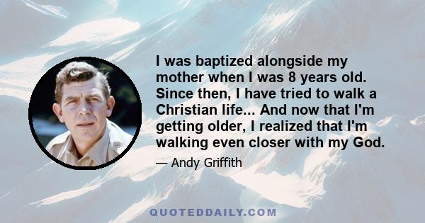 I was baptized alongside my mother when I was 8 years old. Since then, I have tried to walk a Christian life... And now that I'm getting older, I realized that I'm walking even closer with my God.