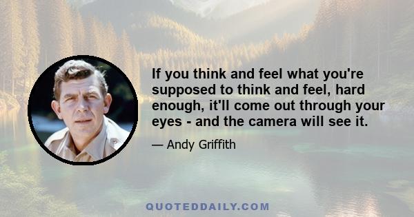 If you think and feel what you're supposed to think and feel, hard enough, it'll come out through your eyes - and the camera will see it.