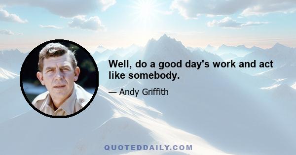 Well, do a good day's work and act like somebody.