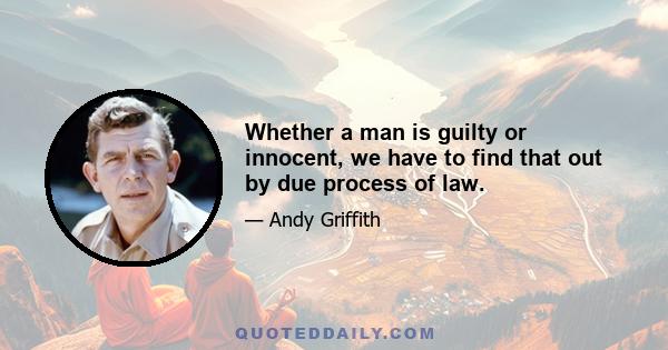 Whether a man is guilty or innocent, we have to find that out by due process of law.