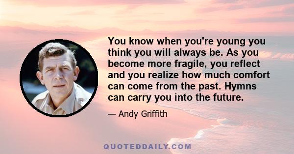 You know when you're young you think you will always be. As you become more fragile, you reflect and you realize how much comfort can come from the past. Hymns can carry you into the future.