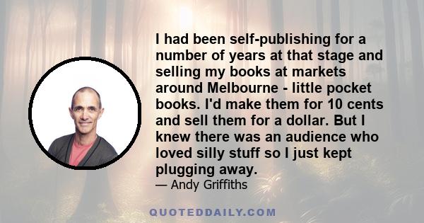 I had been self-publishing for a number of years at that stage and selling my books at markets around Melbourne - little pocket books. I'd make them for 10 cents and sell them for a dollar. But I knew there was an