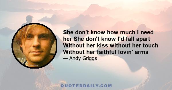 She don't know how much I need her She don't know I'd fall apart Without her kiss without her touch Without her faithful lovin' arms