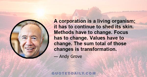 A corporation is a living organism; it has to continue to shed its skin. Methods have to change. Focus has to change. Values have to change. The sum total of those changes is transformation.