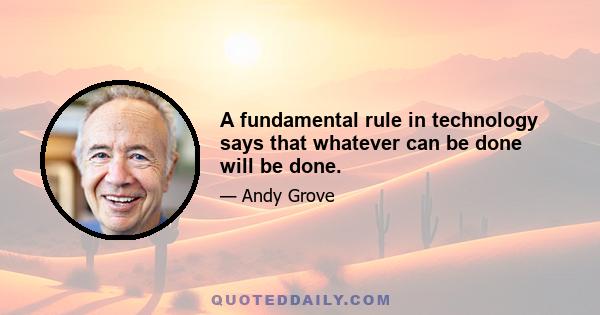 A fundamental rule in technology says that whatever can be done will be done.