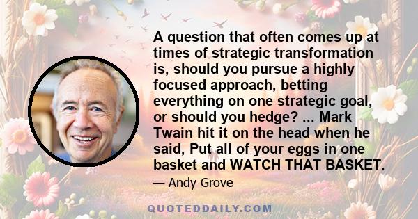 A question that often comes up at times of strategic transformation is, should you pursue a highly focused approach, betting everything on one strategic goal, or should you hedge? ... Mark Twain hit it on the head when