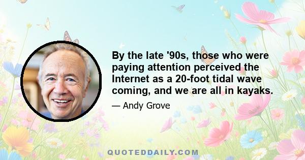 By the late '90s, those who were paying attention perceived the Internet as a 20-foot tidal wave coming, and we are all in kayaks.