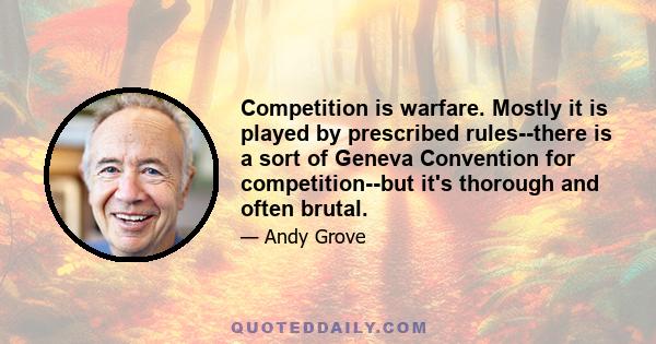 Competition is warfare. Mostly it is played by prescribed rules--there is a sort of Geneva Convention for competition--but it's thorough and often brutal.