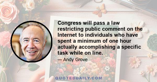 Congress will pass a law restricting public comment on the Internet to individuals who have spent a minimum of one hour actually accomplishing a specific task while on line.