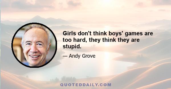 Girls don't think boys' games are too hard, they think they are stupid.