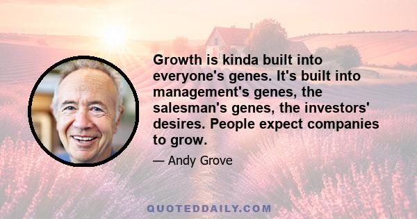 Growth is kinda built into everyone's genes. It's built into management's genes, the salesman's genes, the investors' desires. People expect companies to grow.