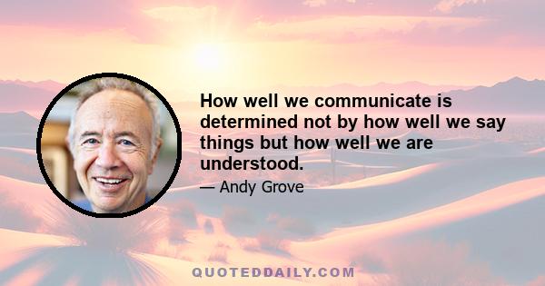 How well we communicate is determined not by how well we say things but how well we are understood.