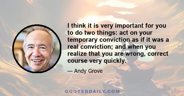 I think it is very important for you to do two things: act on your temporary conviction as if it was a real conviction; and when you realize that you are wrong, correct course very quickly.