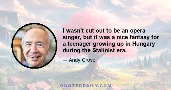 I wasn't cut out to be an opera singer, but it was a nice fantasy for a teenager growing up in Hungary during the Stalinist era.