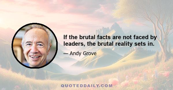 If the brutal facts are not faced by leaders, the brutal reality sets in.