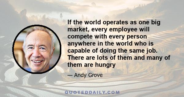 If the world operates as one big market, every employee will compete with every person anywhere in the world who is capable of doing the same job. There are lots of them and many of them are hungry