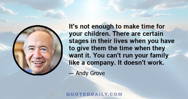 It's not enough to make time for your children. There are certain stages in their lives when you have to give them the time when they want it. You can't run your family like a company. It doesn't work.