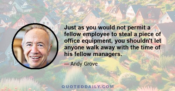 Just as you would not permit a fellow employee to steal a piece of office equipment, you shouldn't let anyone walk away with the time of his fellow managers.