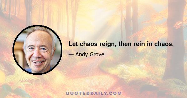 Let chaos reign, then rein in chaos.