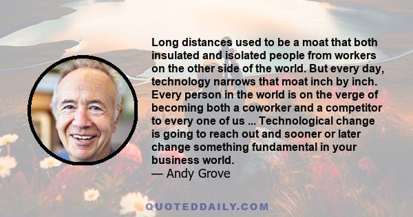 Long distances used to be a moat that both insulated and isolated people from workers on the other side of the world. But every day, technology narrows that moat inch by inch. Every person in the world is on the verge