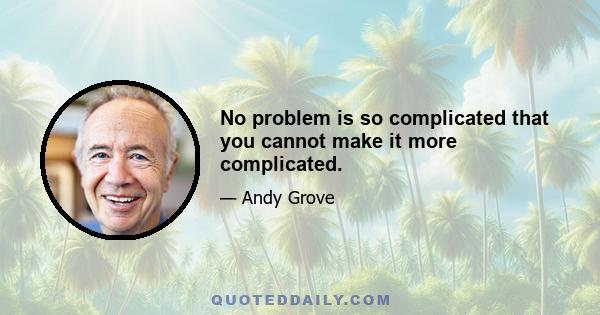 No problem is so complicated that you cannot make it more complicated.